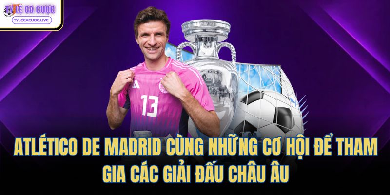 Atlético de Madrid cùng những cơ hội để tham gia các giải đấu Châu Âu