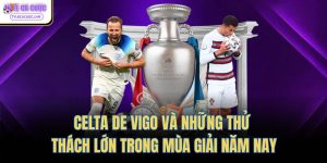 Celta de Vigo Và Những Thử Thách Lớn Trong Mùa Giải Năm Nay