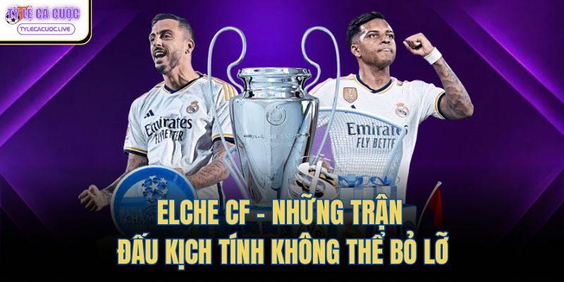 elche cf nhung tran dau kich tinh khong the bo lo