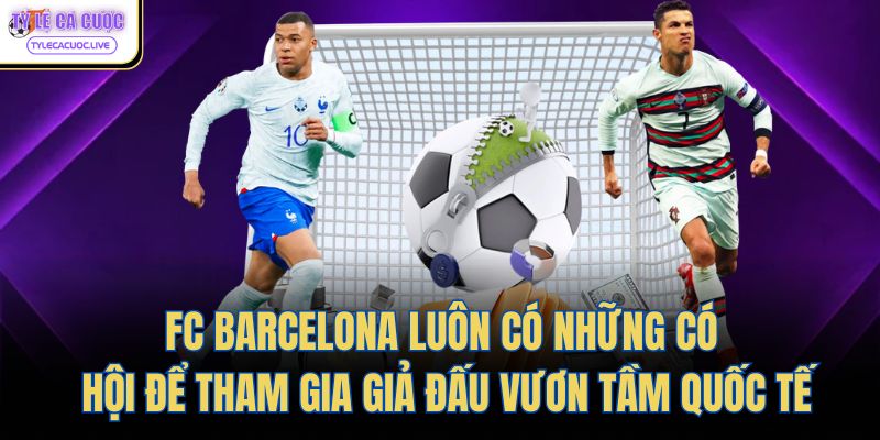 FC Barcelona luôn có những có hội để tham gia giả đấu vươn tầm quốc tế