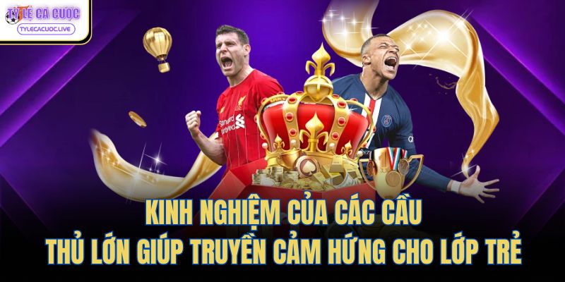  Kinh nghiệm của các cầu thủ lớn giúp truyền cảm hứng cho lớp trẻ