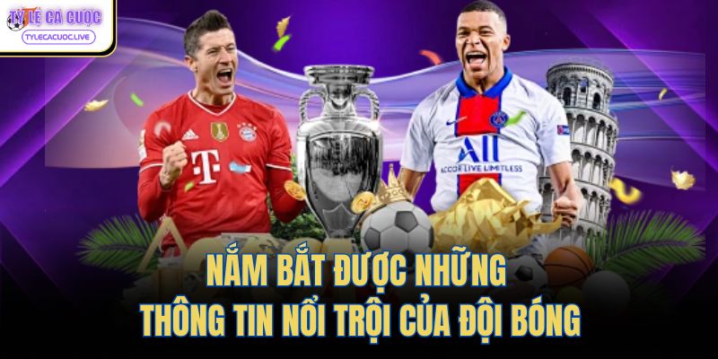 Nắm bắt được những thông tin nổi trội của đội bóng