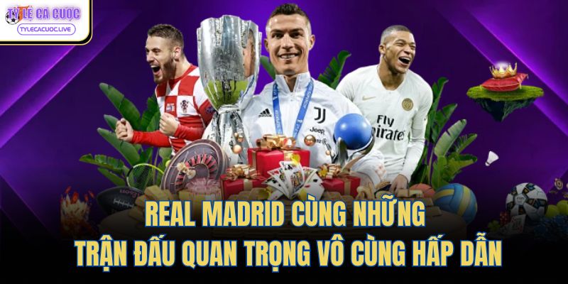 Real Madrid cùng những trận đấu quan trọng vô cùng hấp dẫn