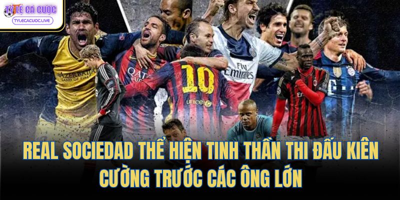 Real Sociedad thể hiện tinh thần thi đấu kiên cường trước các ông lớn