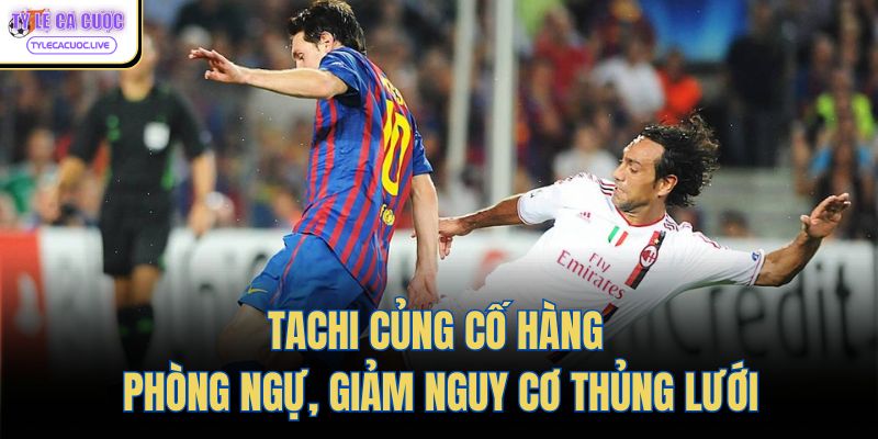 Tachi củng cố hàng phòng ngự, giảm nguy cơ thủng lưới