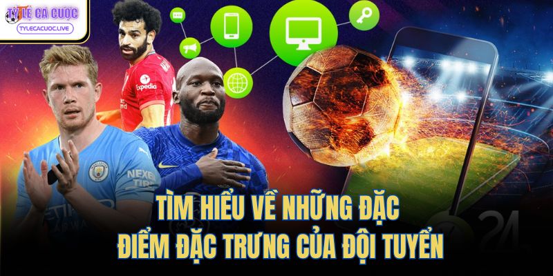 Tìm hiểu về những đặc điểm đặc trưng của đội tuyển
