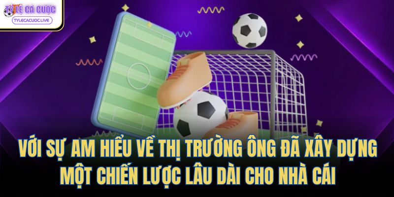 Với sự am hiểu về thị trường ông đã xây dựng một chiến lược lâu dài cho nhà cái